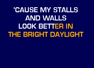 'CAUSE MY STALLS
AND WALLS
LOOK BETTER IN
THE BRIGHT DAYLIGHT