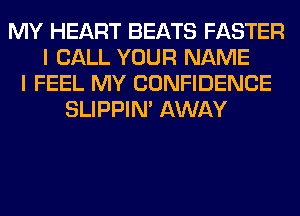 MY HEART BEATS FASTER
I CALL YOUR NAME
I FEEL MY CONFIDENCE
SLIPPIN' AWAY