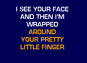 I SEE YOUR FACE
AND THEN PM
WRAPPED

AROUND
YOUR PRETTY
LITTLE FINGER