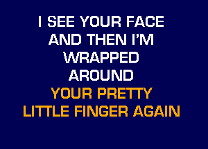 I SEE YOUR FACE
AND THEN I'M
WRAPPED
AROUND
YOUR PRETTY
LI'I'I'LE FINGER AGAIN