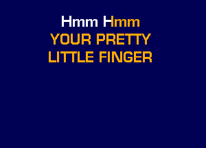 Hmm Hmm
YOUR PRETTY
LITI'LE FINGER