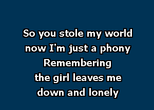 So you stole my world
now I'm just a phony

Remembering
the girl leaves me
down and lonely