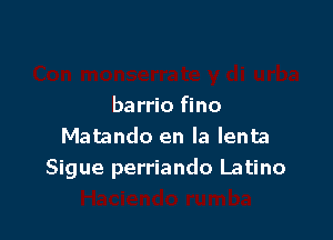 barrio fino

Matando en la lenta
Sigue perriando Latino