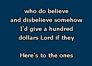 who do believe
and disbelieve somehow
I'd give a hundred
dollars Lord if they

Here's to the ones