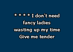 3'6 )k 3k )k I don't need

fancy ladies

wasting up my time
Give me tender