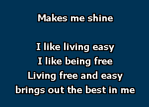 Makes me shine

I like living easy

I like being free
Living free and easy
brings out the best in me
