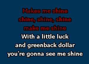 With a little luck
and greenback dollar

you're gonna see me shine