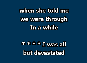 when she told me
we were through

In a while

)k )K )k 3k I was all
but devastated