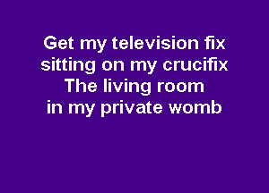 Get my television fix
sitting on my crucifix
The living room

in my private womb