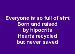 Everyone is so full of sift
Born and raised

by hipocrits
Hearts recycled
but never saved