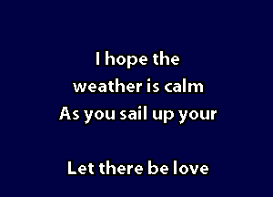 lhopethe
weather is calm

As you sail up your

Let there be love
