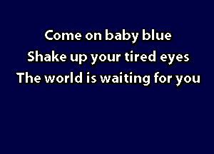 Come on baby blue
Shake up your tired eyes

The world is waiting for you