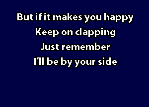 But ifit makes you happy

Keep on clapping
Just remember
I'll be by your side