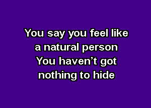 You say you feel like
a natural person

You haven't got
nothing to hide