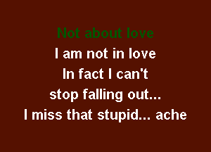 I am not in love
In fact I can't

stop falling out...
I miss that stupid... ache