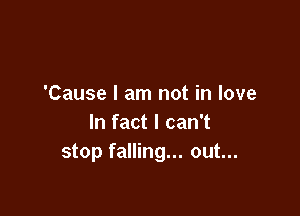 'Cause I am not in love

In fact I can't
stop falling... out...