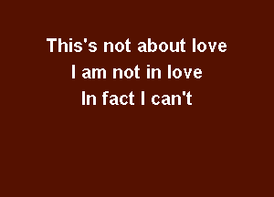 This's not about love
I am not in love

In fact I can't