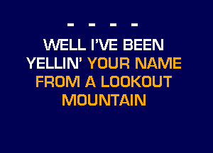 WELL I'VE BEEN
YELLIM YOUR NAME
FROM A LOOKOUT
MOUNTAIN