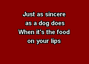 Just as sincere
as a dog does
When it's the food

on your lips