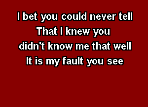 I bet you could never tell
That I knew you
didn't know me that well

It is my fault you see