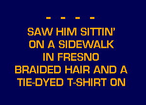 SAW HIM SITI'IN'
ON A SIDEWALK
IN FRESNO
BRAIDED HAIR AND A
TIE-DYED T-SHIRT 0N