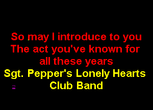 So may I introduce to you
The act you've known for
all these years
Sgt. Pepper's Lonely Hearts

Club Band