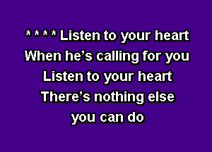 1 o o o Listen to your heart
When he's calling for you

Listen to your heart
There's nothing else
you can do