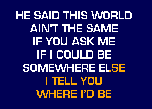 HE SAID THIS WORLD
AIMT THE SAME
IF YOU ASK ME
IF I COULD BE
SOMEWHERE ELSE
I TELL YOU
WHERE I'D BE