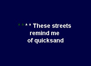 These streets

remind me
of quicksand