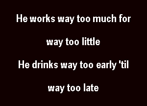 He works way too much for

way too little

He drinks way too early 'til

way too late