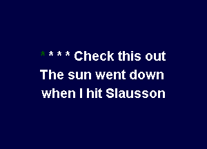 ' ' Check this out

The sun went down
when I hit Slausson