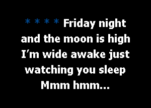 at )k at at Friday night
and the moon is high

I'm wide awake just
watching you sleep
Mmmhmmm