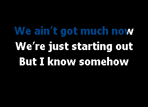 We ain't got much now
We're just starting out

But I know somehow