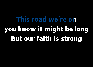 This road we're on
you know it might be long

But our faith is strong