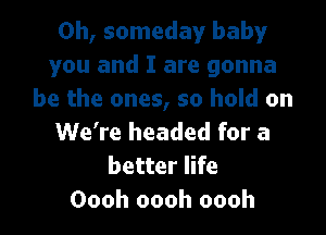 Oh, someday baby
you and I are gonna
be the ones, so hold on

We're headed for a
better life
Oooh oooh oooh