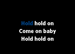 Hold hold on

Come on baby
Hold hold on