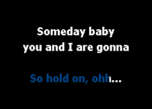 Someday baby
you and I are gonna

So hold on, ohh...