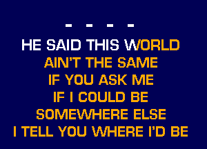 HE SAID THIS WORLD
AIN'T THE SAME
IF YOU ASK ME
IF I COULD BE
SOMEVUHERE ELSE
I TELL YOU VUHERE I'D BE