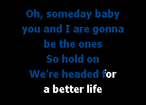 0h, someday baby
you and I are gonna
be the ones

So hold on
We're headed for
a better life