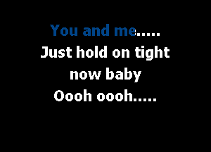 Youandrne .....
Just hold on tight
now baby

Oooh oooh .....