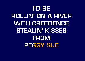 I'D BE
ROLLIN' ON A RIVER
1WITH CREEDENCE
STEALIM KISSES
FROM
PEGGY SUE
