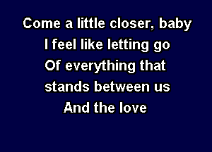 Come a little closer, baby
I feel like letting go
Of everything that

stands between us
And the love