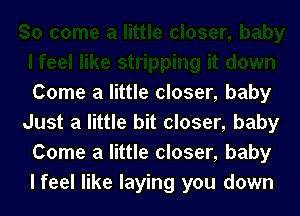 Come a little closer, baby

Just a little bit closer, baby
Come a little closer, baby
lfeel like laying you down