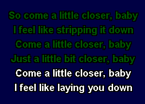 Come a little closer, baby
lfeel like laying you down