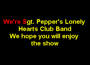 We're Sgt. Pepper's Lonely
Hearts Club Band

We hope you will enjoy
the show