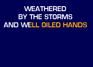 WEATHERED
BY THE STORMS
AND WELL OILED HANDS