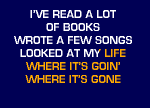 I'VE READ A LOT
OF BOOKS
WROTE A FEW SONGS
LOOKED AT MY LIFE
WHERE ITS GOIN'
WHERE ITS GONE