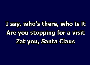 I say, who's there, who is it

Are you stopping for a visit
Zat you, Santa Claus