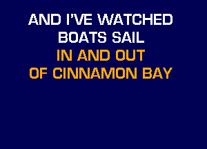 AND I'VE WATCHED
BOATS SAIL
IN AND OUT

OF CINNAMUN BAY