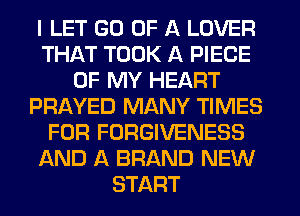 I LET GU OF A LOVER
THAT TOOK A PIECE
OF MY HEART
PRAYED MANY TIMES
FOR FORGIVENESS
AND A BRAND NEW
START